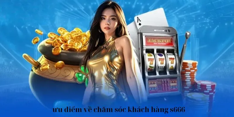 Chăm Sóc Khách Hàng - Hỗ Trợ Thành Viên Trên Mọi Phương Diện 2 Chăm sóc khách hàng S666 có điểm gì nổi bật?